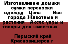 Изготавливаю домики, сумки-переноски, одежду › Цена ­ 1 - Все города Животные и растения » Аксесcуары и товары для животных   . Пермский край,Красновишерск г.